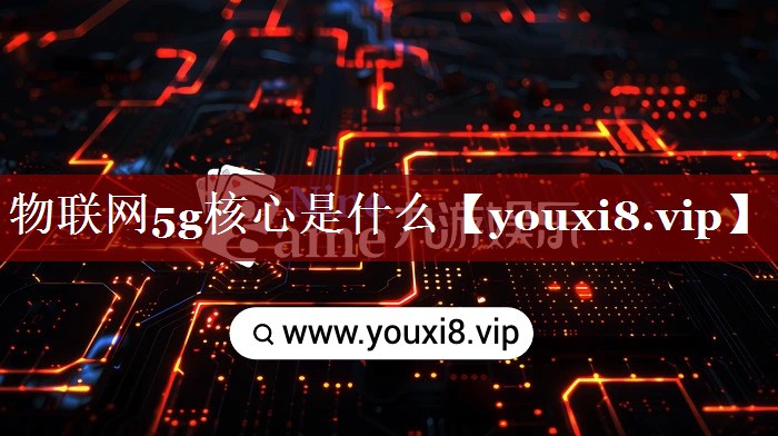 物联网5g核心是什么 物联网5g核心是什么