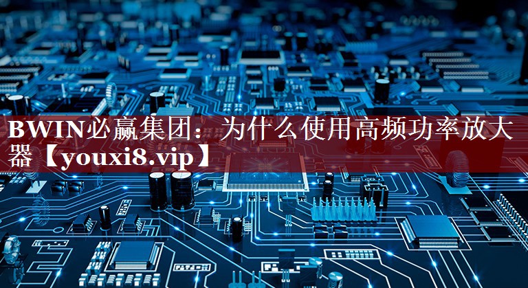 BWIN必赢集团:为什么使用高频功率放大器 BWIN必赢集团:为什么使用高频功率放大器