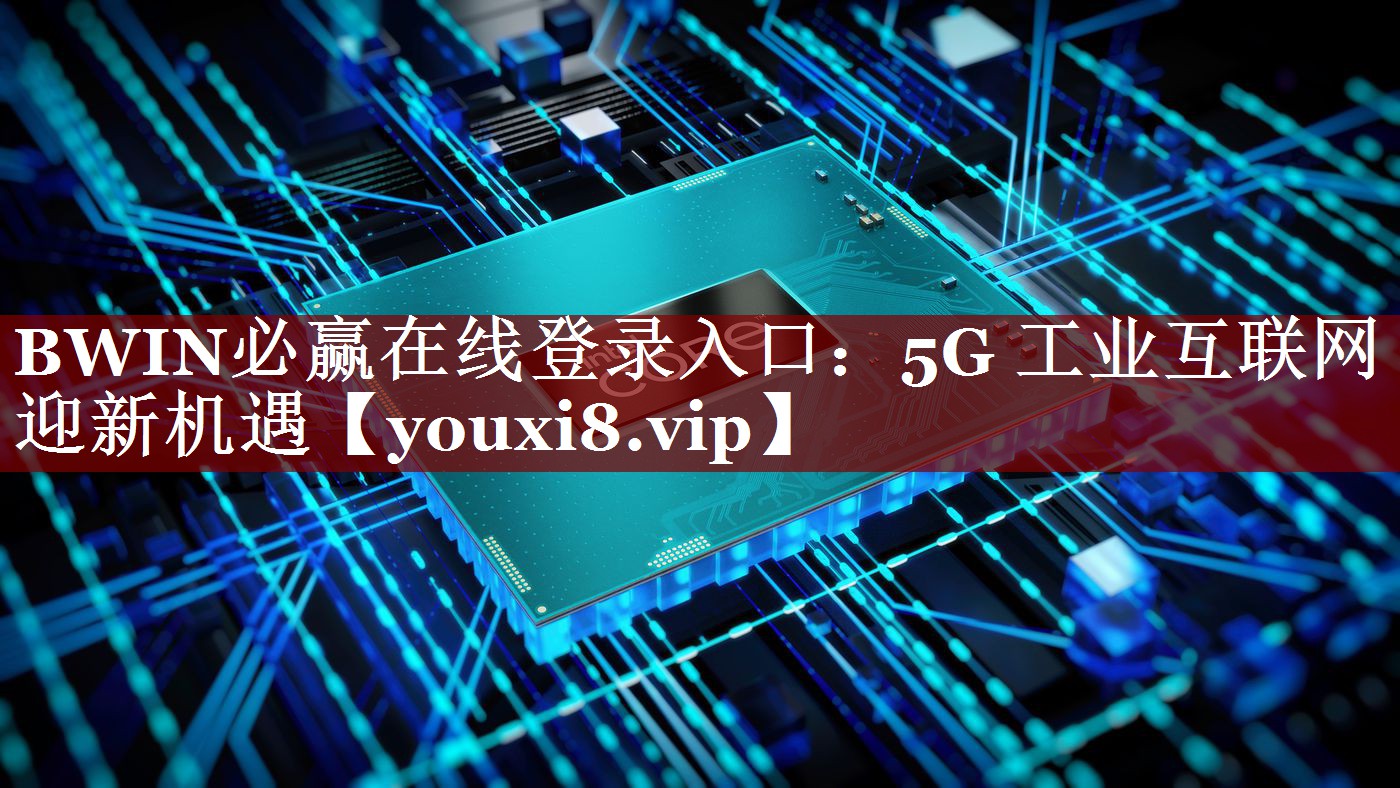 BWIN必赢在线登录入口:5G 工业互联网迎新机遇 BWIN必赢在线登录入口:5G 工业互联网迎新机遇