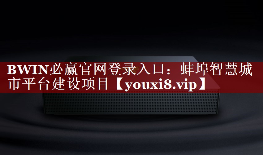 BWIN必赢官网登录入口:蚌埠智慧城市平台建设项目 BWIN必赢官网登录入口:蚌埠智慧城市平台建设项目