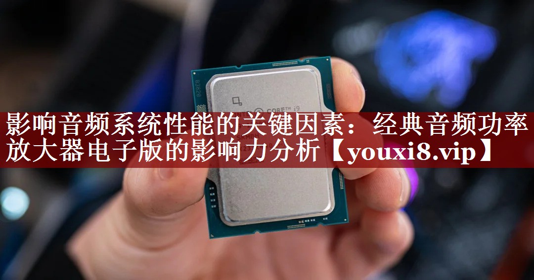影响音频系统性能的关键因素:经典音频功率放大器电子版的影响力分析 影响音频系统性能的关键因素:经典音频功率放大器电子版的影响力分析