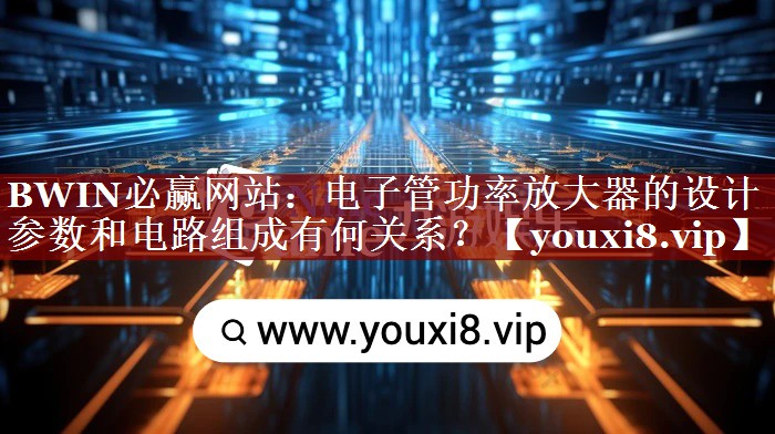 BWIN必赢网站:电子管功率放大器的设计参数和电路组成有何关系? BWIN必赢网站:电子管功率放大器的设计参数和电路组成有何关系?
