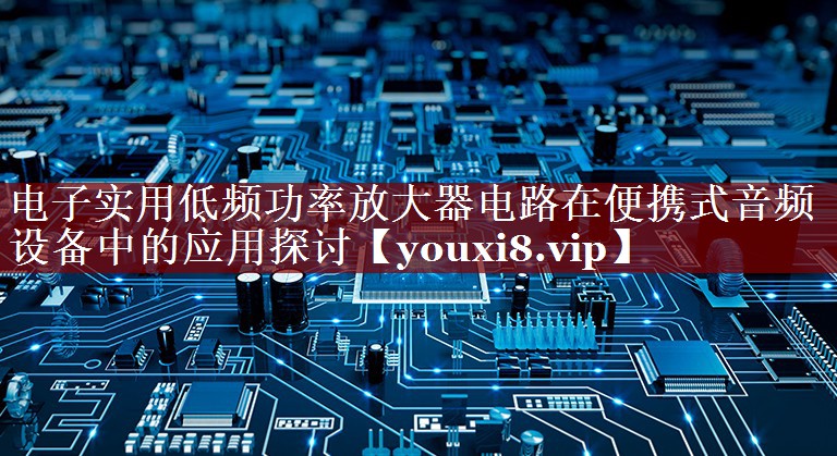电子实用低频功率放大器电路在便携式音频设备中的应用探讨 电子实用低频功率放大器电路在便携式音频设备中的应用探讨