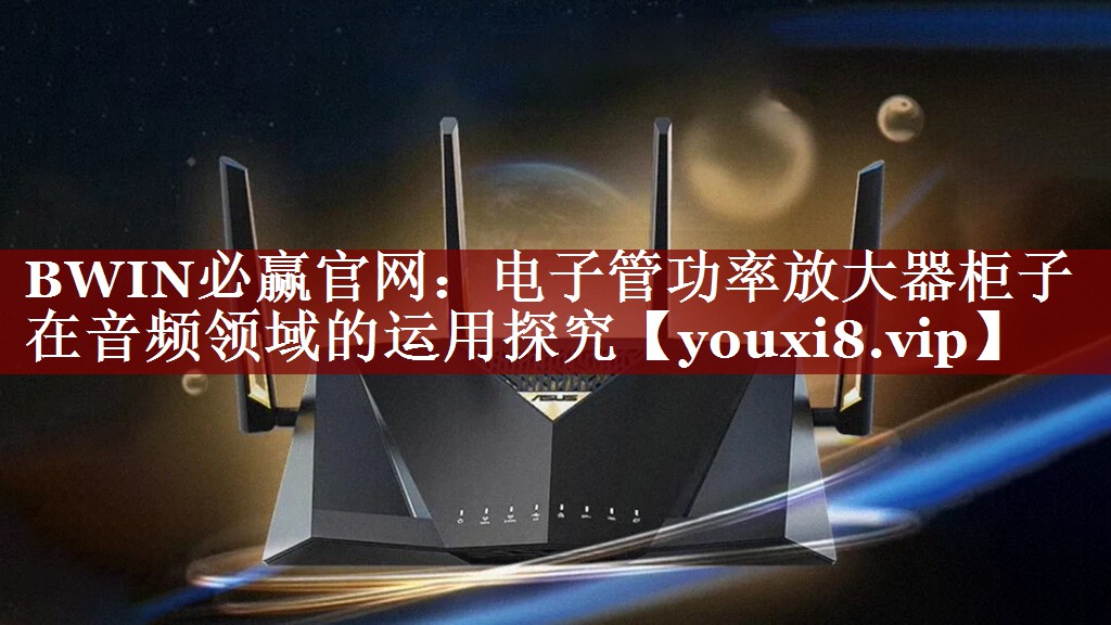 BWIN必赢官网:电子管功率放大器柜子在音频领域的运用探究 BWIN必赢官网:电子管功率放大器柜子在音频领域的运用探究