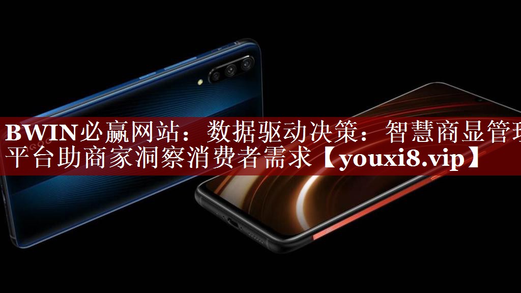 BWIN必赢网站:数据驱动决策:智慧商显管理平台助商家洞察消费者需求 BWIN必赢网站:数据驱动决策:智慧商显管理平台助商家洞察消费者需求