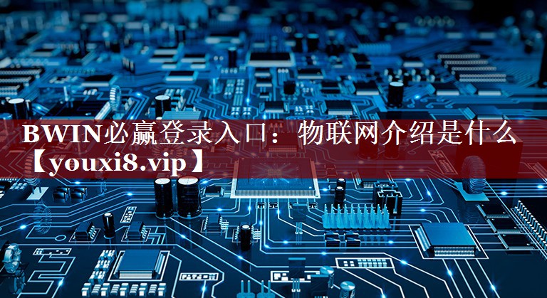 BWIN必赢登录入口:物联网介绍是什么 BWIN必赢登录入口:物联网介绍是什么