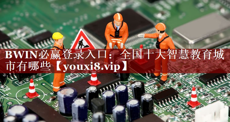 BWIN必赢登录入口:全国十大智慧教育城市有哪些 BWIN必赢登录入口:全国十大智慧教育城市有哪些