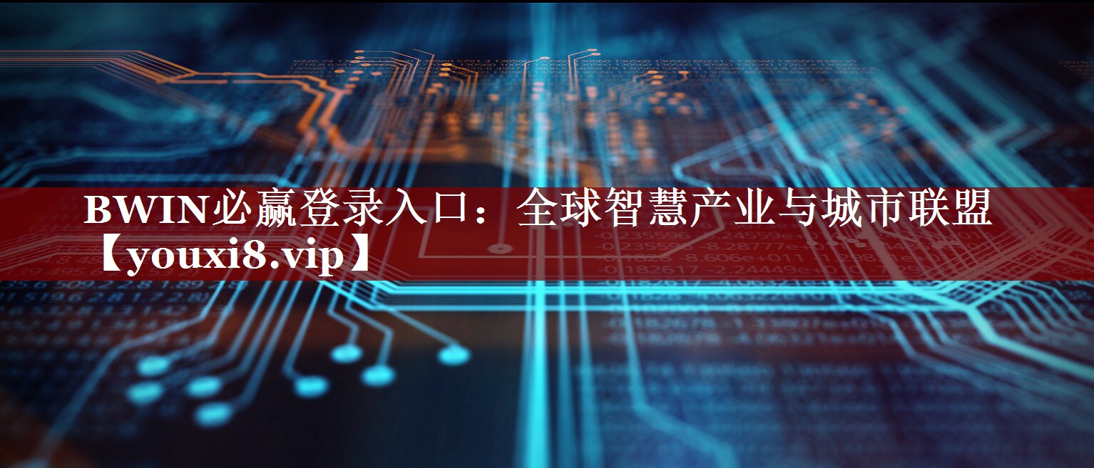 BWIN必赢登录入口:全球智慧产业与城市联盟 BWIN必赢登录入口:全球智慧产业与城市联盟