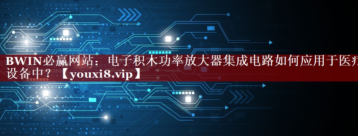 BWIN必赢网站:电子积木功率放大器集成电路如何应用于医疗设备中? BWIN必赢网站:电子积木功率放大器集成电路如何应用于医疗设备中?