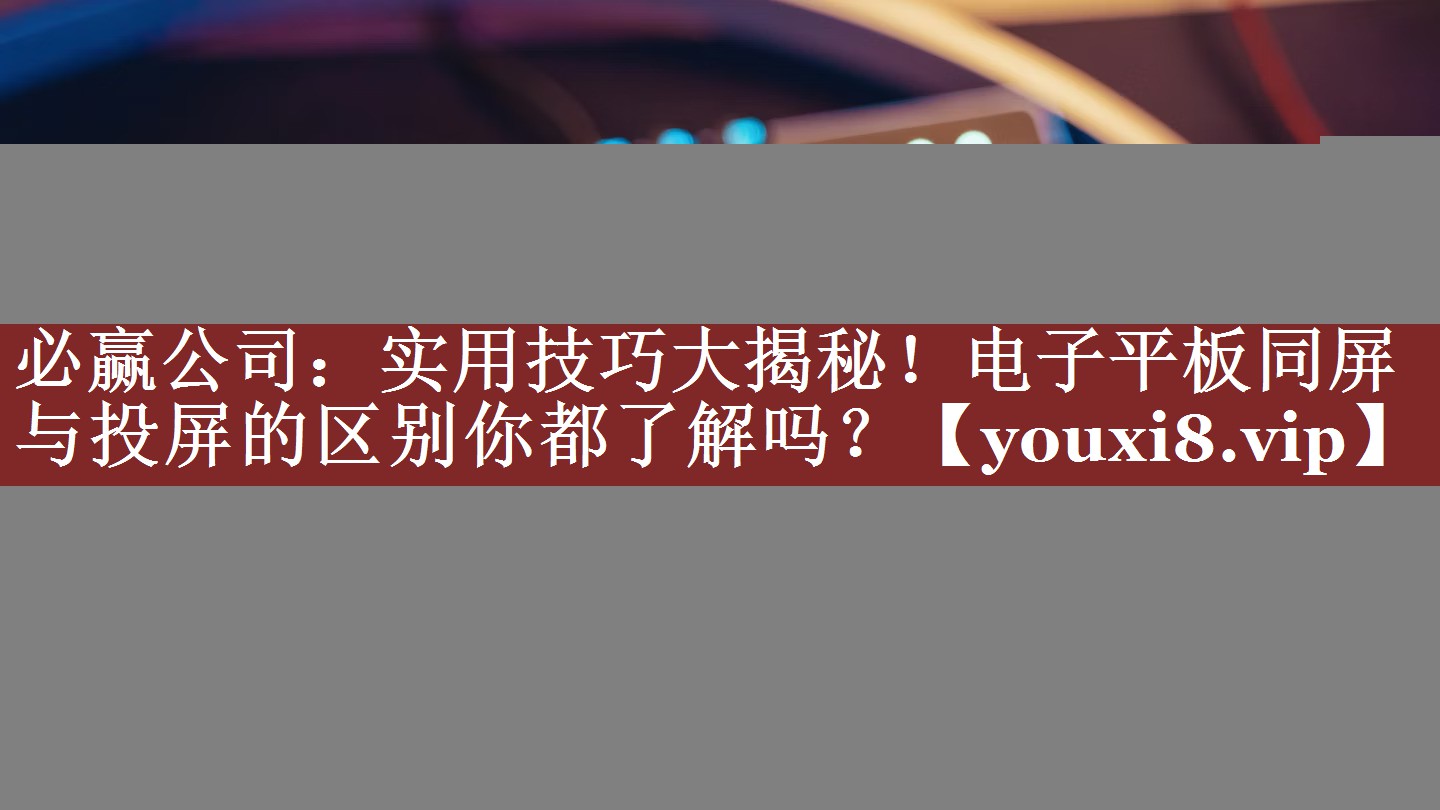 必赢公司:实用技巧大揭秘!电子平板同屏与投屏的区别你都了解吗? 必赢公司:实用技巧大揭秘!电子平板同屏与投屏的区别你都了解吗?