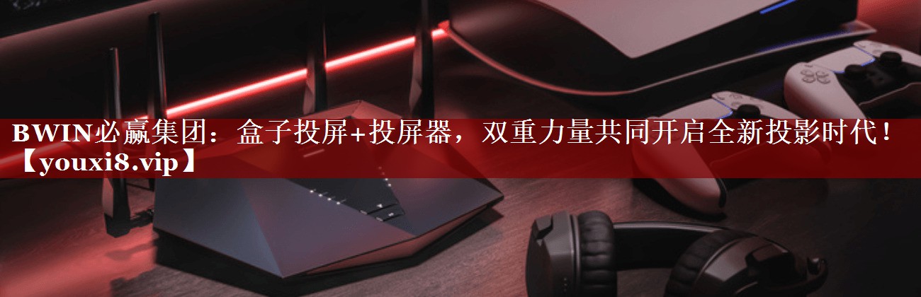 BWIN必赢集团:盒子投屏+投屏器,双重力量共同开启全新投影时代! BWIN必赢集团:盒子投屏+投屏器,双重力量共同开启全新投影时代!
