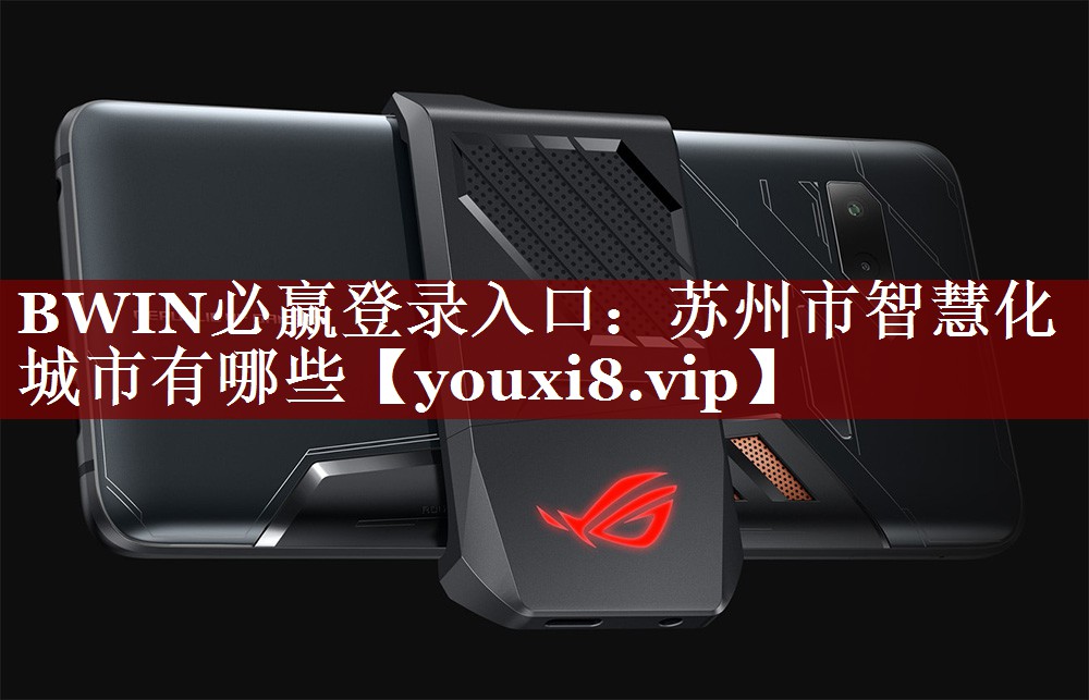 BWIN必赢登录入口:苏州市智慧化城市有哪些 BWIN必赢登录入口:苏州市智慧化城市有哪些