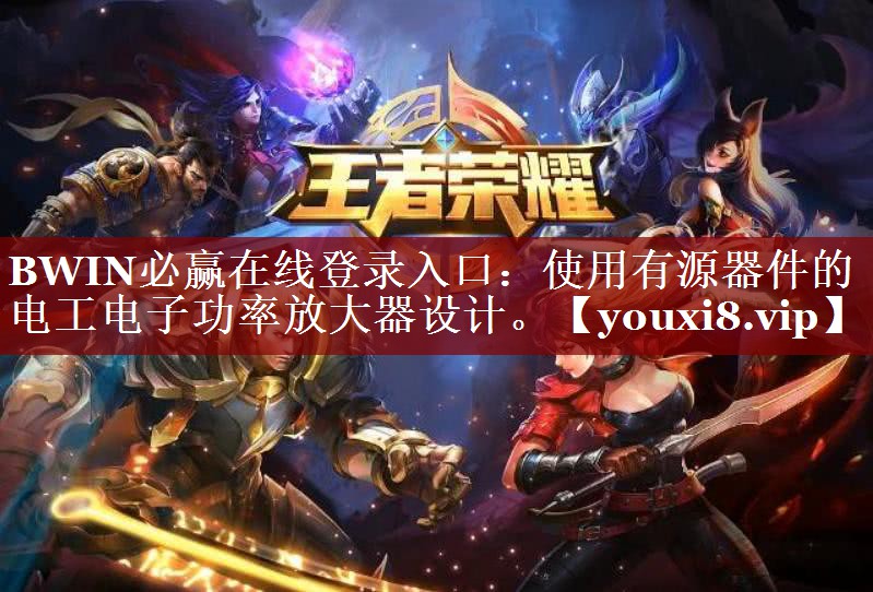 BWIN必赢在线登录入口:使用有源器件的电工电子功率放大器设计。 BWIN必赢在线登录入口:使用有源器件的电工电子功率放大器设计。