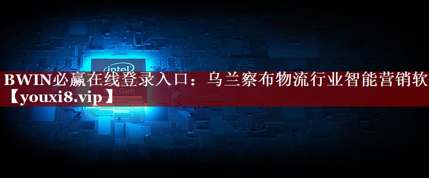 BWIN必赢在线登录入口:乌兰察布物流行业智能营销软件 BWIN必赢在线登录入口:乌兰察布物流行业智能营销软件