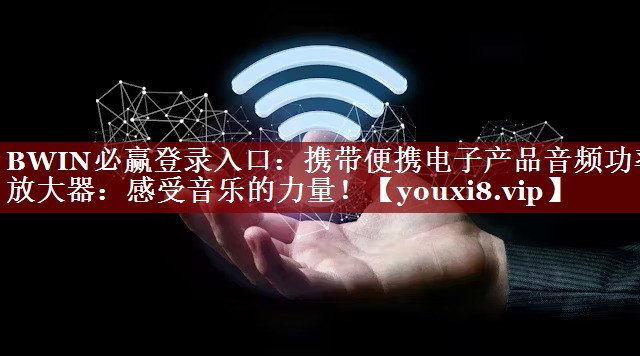 BWIN必赢登录入口:携带便携电子产品音频功率放大器:感受音乐的力量! BWIN必赢登录入口:携带便携电子产品音频功率放大器:感受音乐的力量!