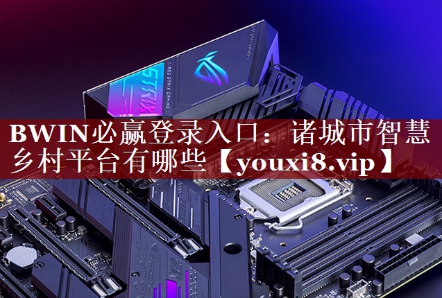 BWIN必赢登录入口:诸城市智慧乡村平台有哪些 BWIN必赢登录入口:诸城市智慧乡村平台有哪些