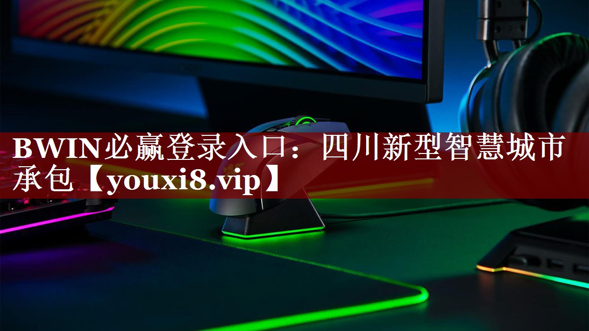 BWIN必赢登录入口:四川新型智慧城市承包 BWIN必赢登录入口:四川新型智慧城市承包