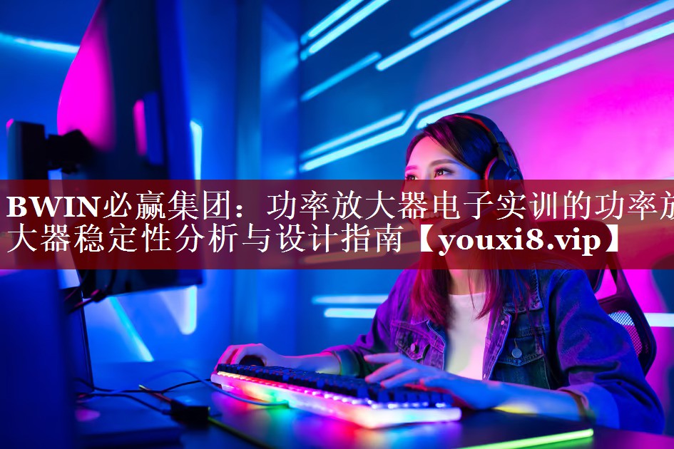 BWIN必赢集团:功率放大器电子实训的功率放大器稳定性分析与设计指南 BWIN必赢集团:功率放大器电子实训的功率放大器稳定性分析与设计指南