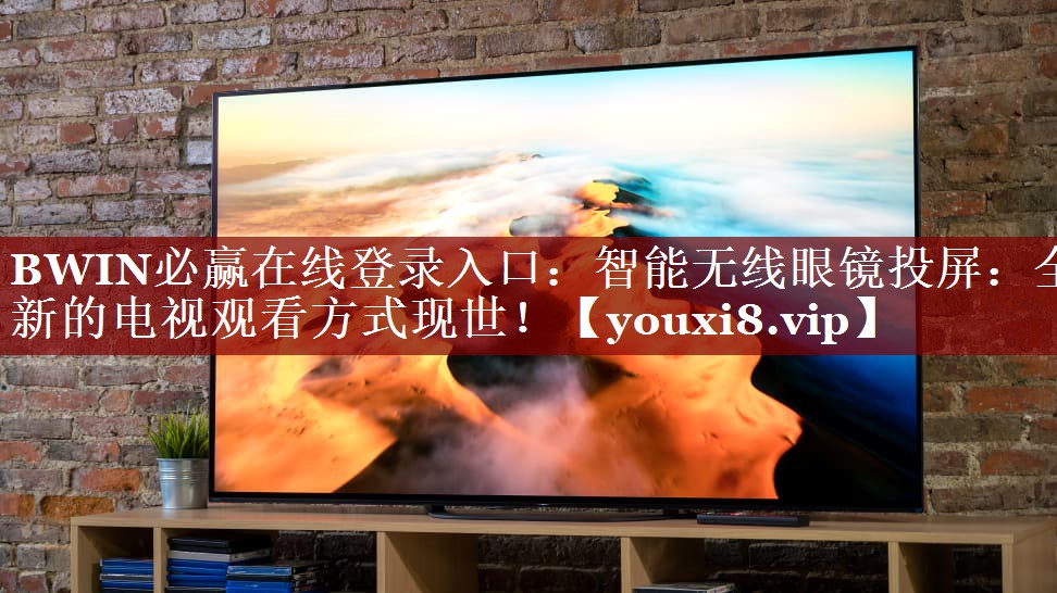 BWIN必赢在线登录入口:智能无线眼镜投屏:全新的电视观看方式现世! BWIN必赢在线登录入口:智能无线眼镜投屏:全新的电视观看方式现世!