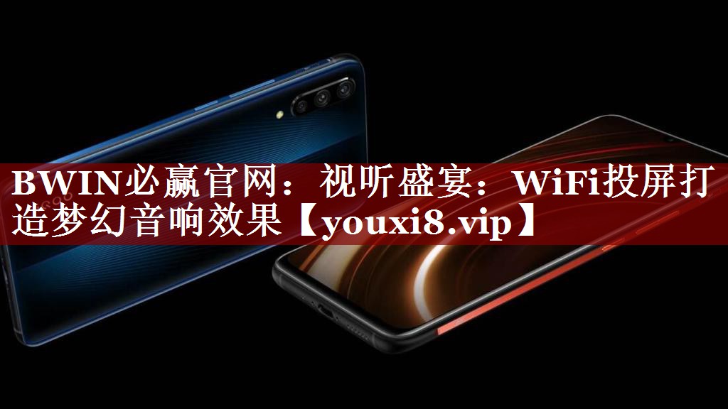 BWIN必赢官网:视听盛宴:WiFi投屏打造梦幻音响效果 BWIN必赢官网:视听盛宴:WiFi投屏打造梦幻音响效果
