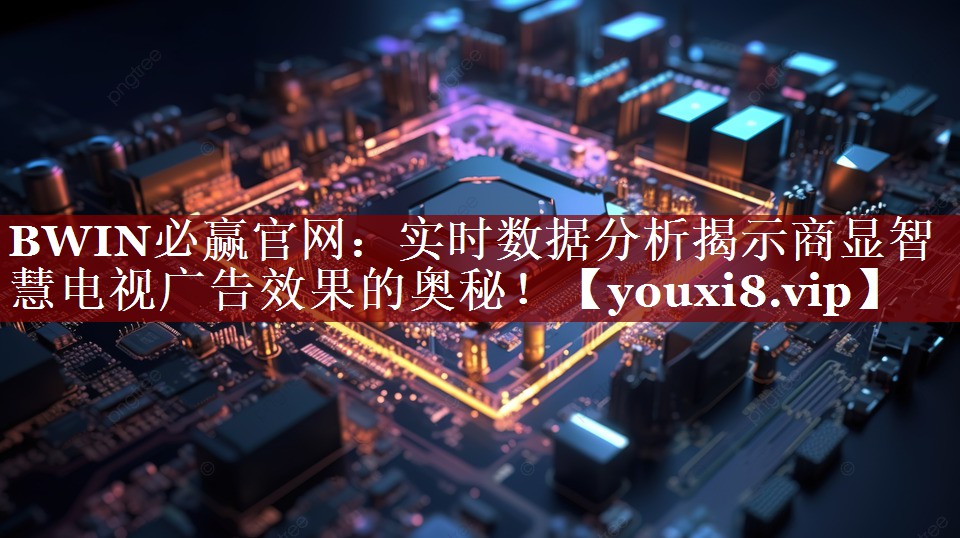 BWIN必赢官网:实时数据分析揭示商显智慧电视广告效果的奥秘! BWIN必赢官网:实时数据分析揭示商显智慧电视广告效果的奥秘!