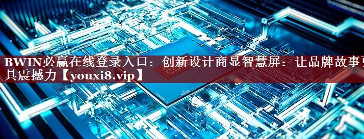BWIN必赢在线登录入口:创新设计商显智慧屏:让品牌故事更具震撼力 BWIN必赢在线登录入口:创新设计商显智慧屏:让品牌故事更具震撼力