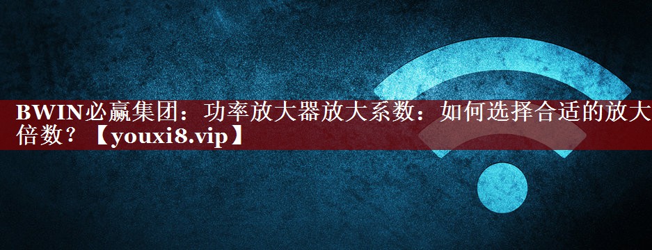 BWIN必赢集团:功率放大器放大系数:如何选择合适的放大倍数? BWIN必赢集团:功率放大器放大系数:如何选择合适的放大倍数?