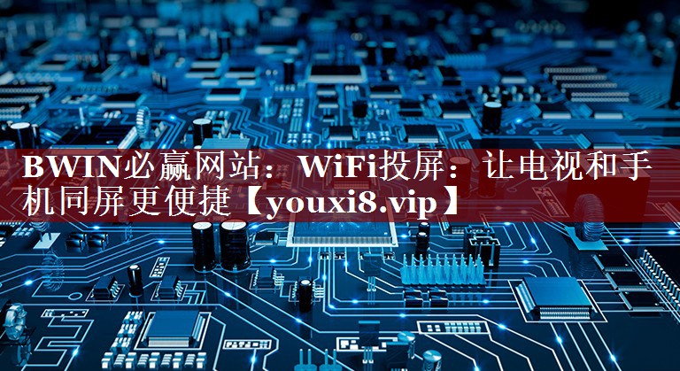 BWIN必赢网站:WiFi投屏:让电视和手机同屏更便捷 BWIN必赢网站:WiFi投屏:让电视和手机同屏更便捷
