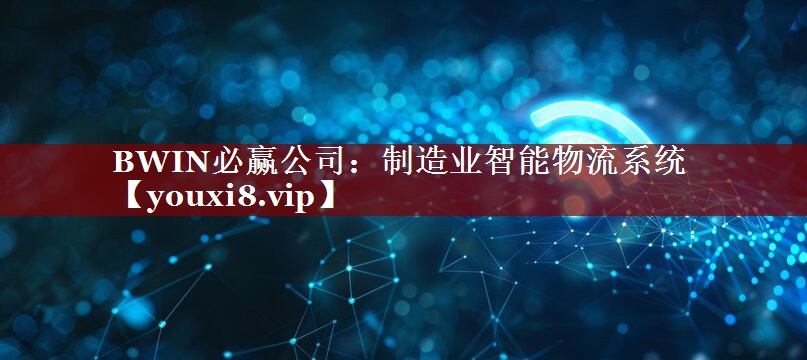 BWIN必赢公司:制造业智能物流系统 BWIN必赢公司:制造业智能物流系统