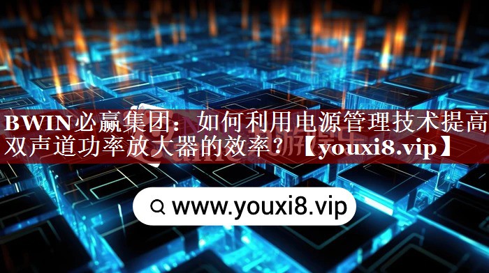 BWIN必赢集团:如何利用电源管理技术提高双声道功率放大器的效率? BWIN必赢集团:如何利用电源管理技术提高双声道功率放大器的效率?