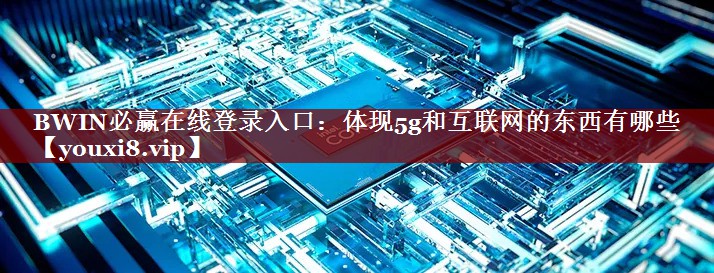 BWIN必赢在线登录入口:体现5g和互联网的东西有哪些 BWIN必赢在线登录入口:体现5g和互联网的东西有哪些