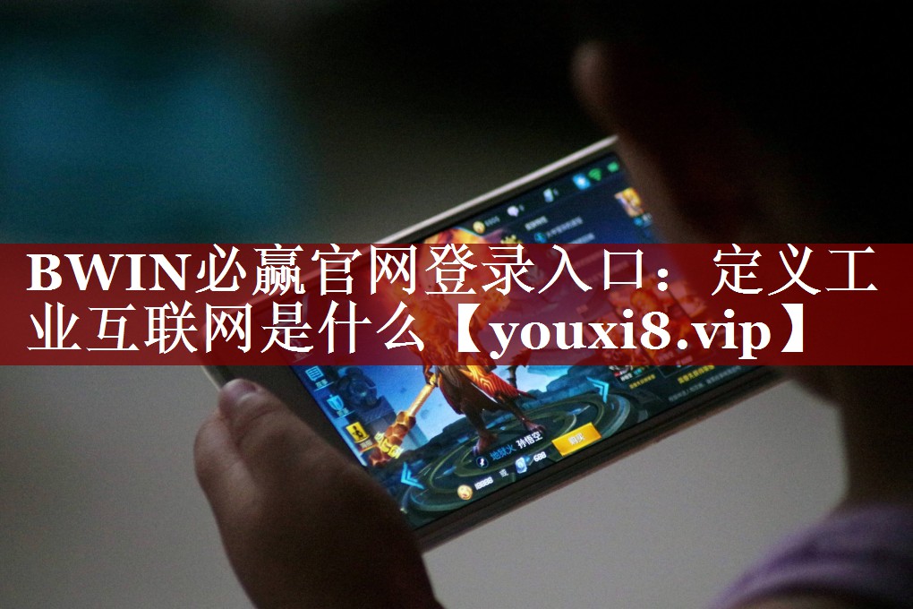 BWIN必赢官网登录入口:定义工业互联网是什么 BWIN必赢官网登录入口:定义工业互联网是什么