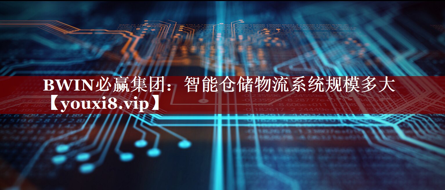 BWIN必赢集团:智能仓储物流系统规模多大 BWIN必赢集团:智能仓储物流系统规模多大