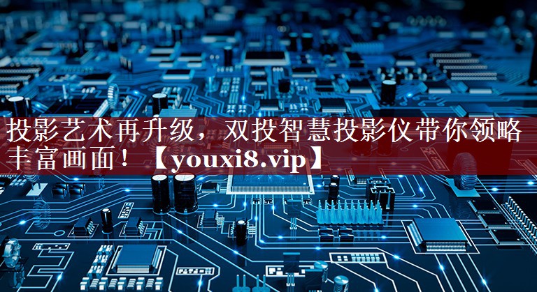 投影艺术再升级,双投智慧投影仪带你领略丰富画面! 投影艺术再升级,双投智慧投影仪带你领略丰富画面!