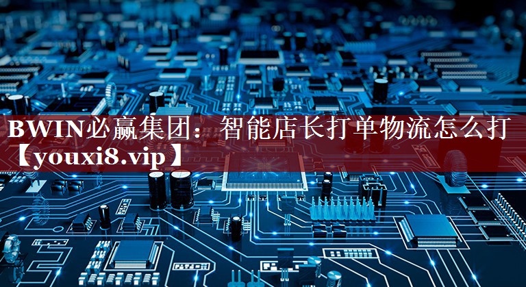 BWIN必赢集团:智能店长打单物流怎么打 BWIN必赢集团:智能店长打单物流怎么打