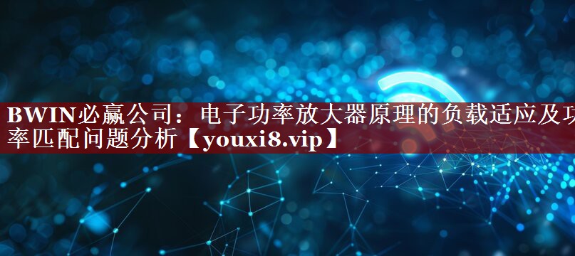 BWIN必赢公司:电子功率放大器原理的负载适应及功率匹配问题分析 BWIN必赢公司:电子功率放大器原理的负载适应及功率匹配问题分析