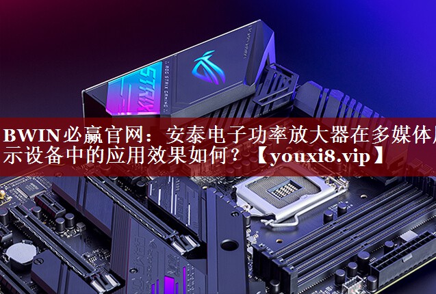 安泰电子功率放大器在多媒体展示设备中的应用效果如何? 安泰电子功率放大器在多媒体展示设备中的应用效果如何?