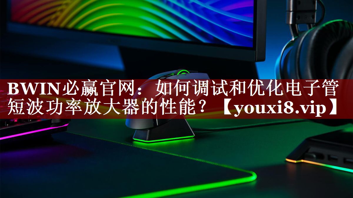如何调试和优化电子管短波功率放大器的性能? 如何调试和优化电子管短波功率放大器的性能?