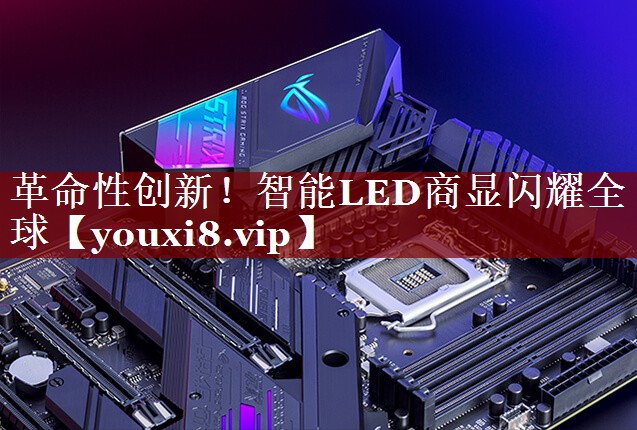 革命性创新!智能LED商显闪耀全球 革命性创新!智能LED商显闪耀全球