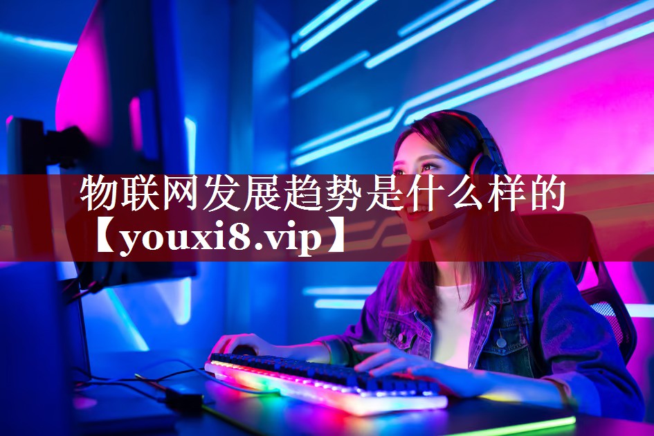物联网发展趋势是什么样的 物联网发展趋势是什么样的