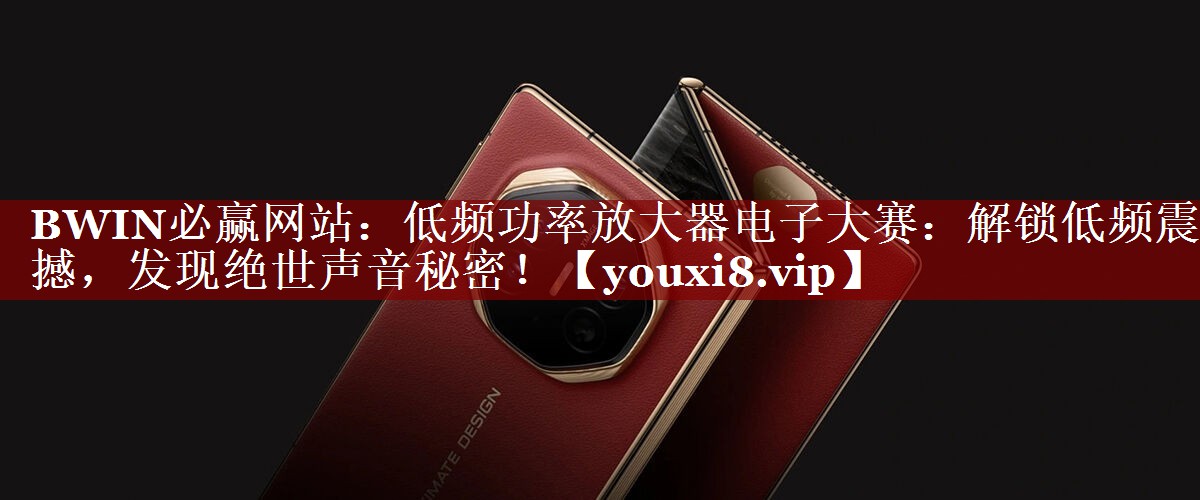 低频功率放大器电子大赛:解锁低频震撼,发现绝世声音秘密! 低频功率放大器电子大赛:解锁低频震撼,发现绝世声音秘密!