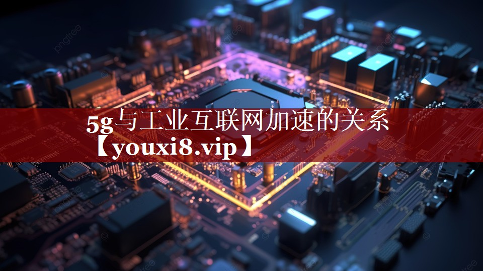 5g与工业互联网加速的关系 5g与工业互联网加速的关系