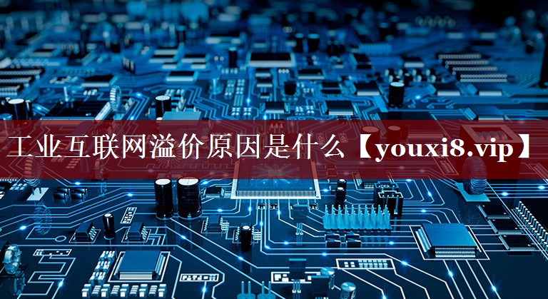 工业互联网溢价原因是什么 工业互联网溢价原因是什么