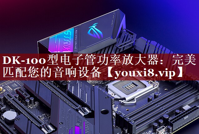 DK-100型电子管功率放大器:完美匹配您的音响设备 DK-100型电子管功率放大器:完美匹配您的音响设备