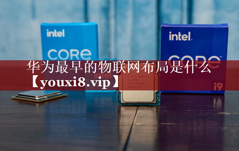 华为最早的物联网布局是什么 华为最早的物联网布局是什么