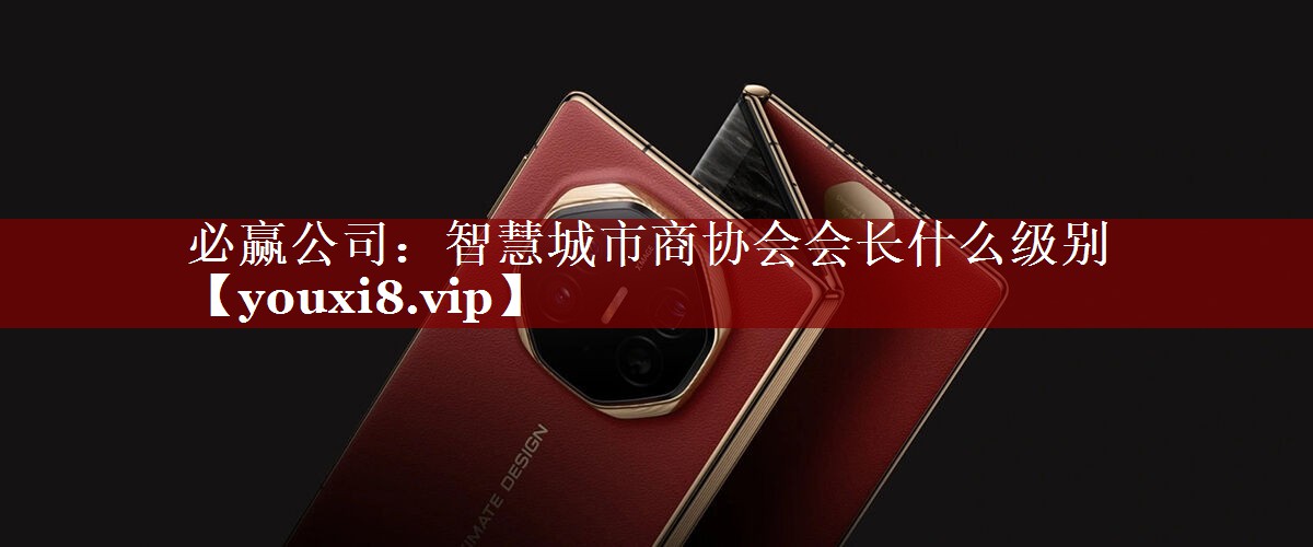 智慧城市商协会会长什么级别 智慧城市商协会会长什么级别