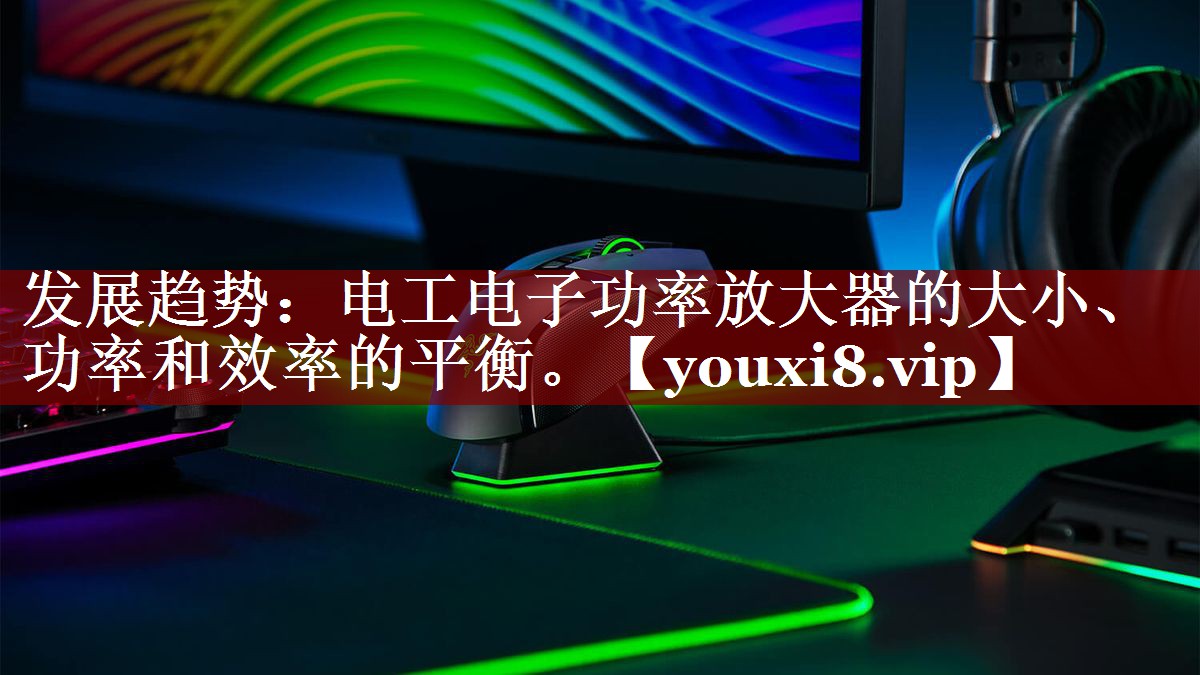 发展趋势:电工电子功率放大器的大小、功率和效率的平衡。 发展趋势:电工电子功率放大器的大小、功率和效率的平衡。