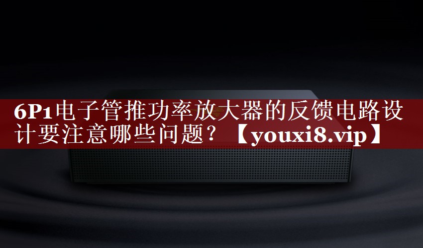 6P1电子管推功率放大器的反馈电路设计要注意哪些问题? 6P1电子管推功率放大器的反馈电路设计要注意哪些问题?
