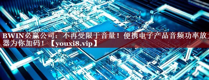 不再受限于音量!便携电子产品音频功率放大器为你加码! 不再受限于音量!便携电子产品音频功率放大器为你加码!
