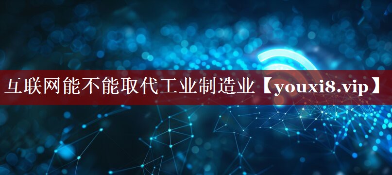 互联网能不能取代工业制造业 互联网能不能取代工业制造业